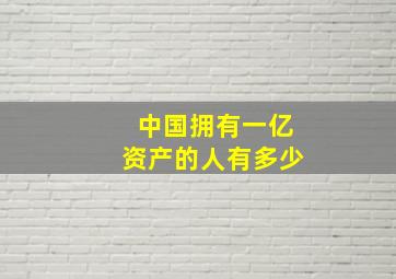 中国拥有一亿资产的人有多少