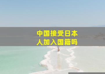 中国接受日本人加入国籍吗