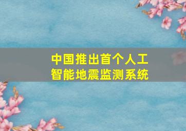 中国推出首个人工智能地震监测系统