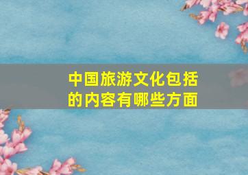 中国旅游文化包括的内容有哪些方面