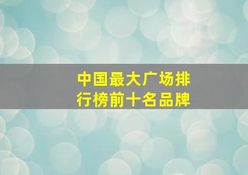 中国最大广场排行榜前十名品牌