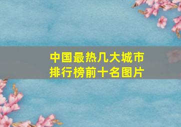 中国最热几大城市排行榜前十名图片