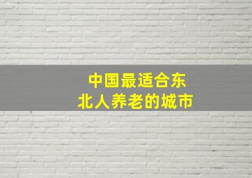 中国最适合东北人养老的城市