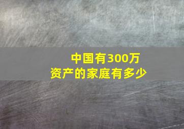 中国有300万资产的家庭有多少