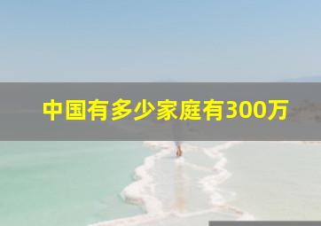 中国有多少家庭有300万