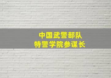 中国武警部队特警学院参谋长