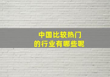 中国比较热门的行业有哪些呢