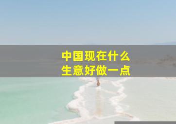 中国现在什么生意好做一点