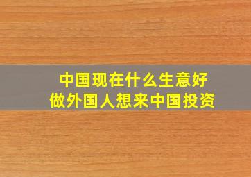 中国现在什么生意好做外国人想来中国投资