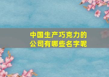 中国生产巧克力的公司有哪些名字呢