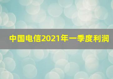 中国电信2021年一季度利润