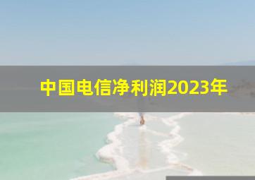 中国电信净利润2023年