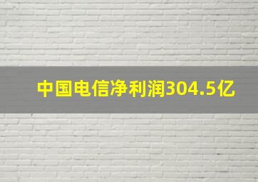 中国电信净利润304.5亿