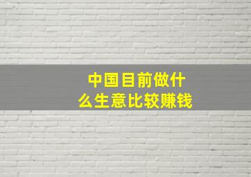 中国目前做什么生意比较赚钱