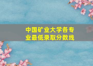 中国矿业大学各专业最低录取分数线