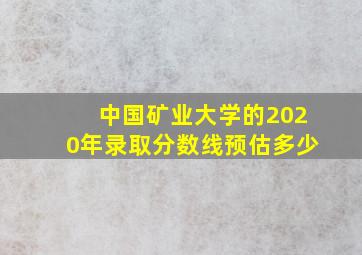 中国矿业大学的2020年录取分数线预估多少