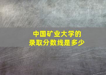 中国矿业大学的录取分数线是多少