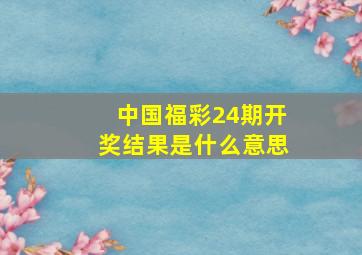 中国福彩24期开奖结果是什么意思