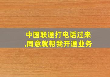 中国联通打电话过来,同意就帮我开通业务