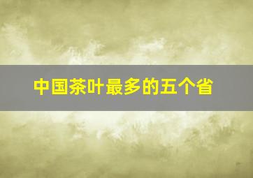 中国茶叶最多的五个省