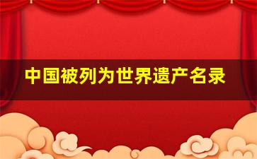 中国被列为世界遗产名录