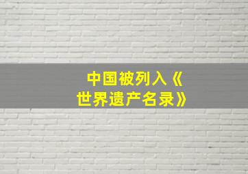 中国被列入《世界遗产名录》