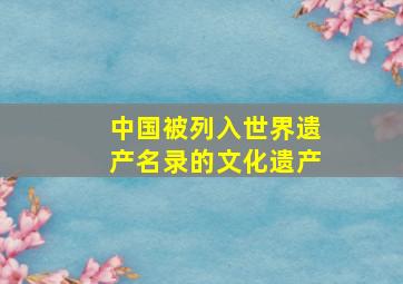 中国被列入世界遗产名录的文化遗产