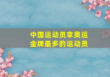 中国运动员拿奥运金牌最多的运动员