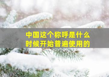 中国这个称呼是什么时候开始普遍使用的