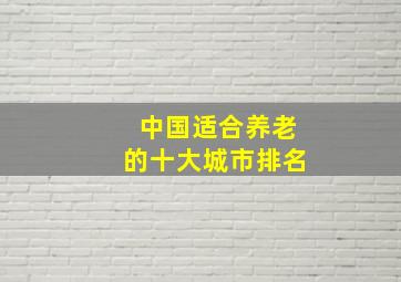 中国适合养老的十大城市排名