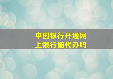 中国银行开通网上银行能代办吗