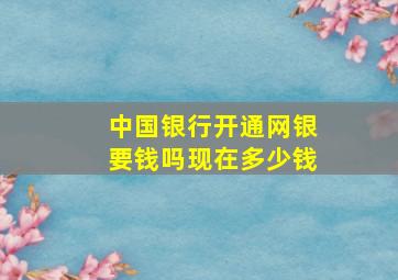 中国银行开通网银要钱吗现在多少钱