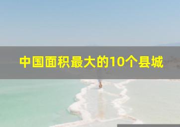 中国面积最大的10个县城