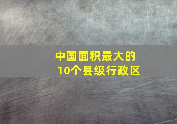 中国面积最大的10个县级行政区