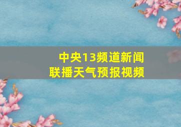 中央13频道新闻联播天气预报视频