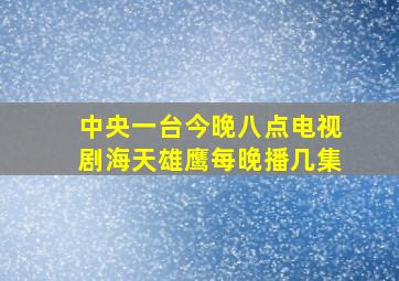 中央一台今晚八点电视剧海天雄鹰每晚播几集