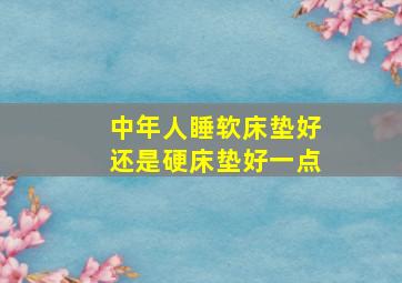 中年人睡软床垫好还是硬床垫好一点