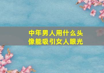 中年男人用什么头像能吸引女人眼光