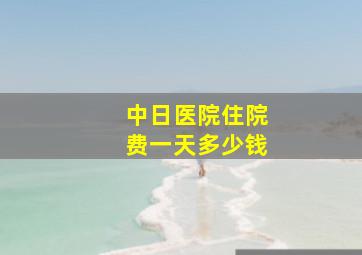 中日医院住院费一天多少钱