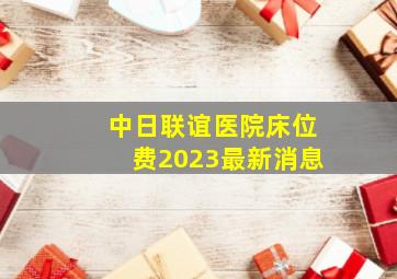 中日联谊医院床位费2023最新消息