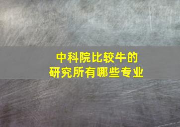 中科院比较牛的研究所有哪些专业