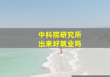 中科院研究所出来好就业吗