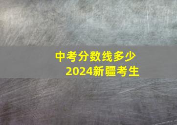 中考分数线多少2024新疆考生