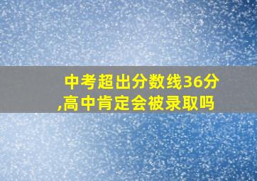 中考超出分数线36分,高中肯定会被录取吗