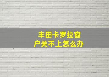 丰田卡罗拉窗户关不上怎么办