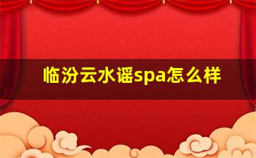 临汾云水谣spa怎么样