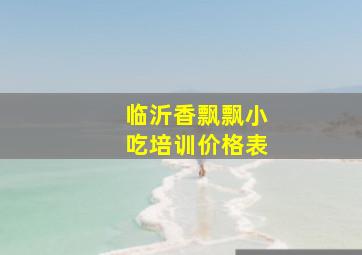 临沂香飘飘小吃培训价格表