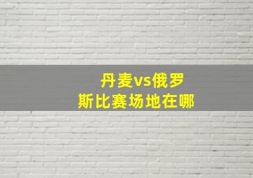 丹麦vs俄罗斯比赛场地在哪