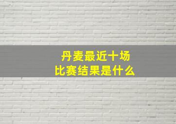 丹麦最近十场比赛结果是什么