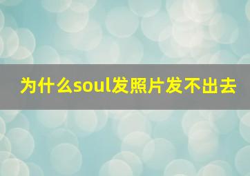 为什么soul发照片发不出去